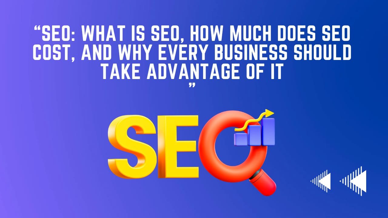 SEO: What Is SEO, How Much Does SEO Cost, And Why Every Business Should Take Advantage Of It