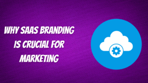 Why SaaS Branding is Crucial for Marketing